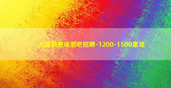 大连的夜场酒吧招聘-1200-1500素场