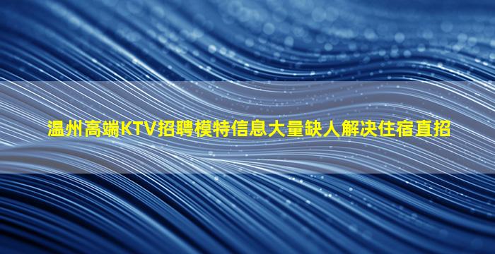 温州高端KTV招聘模特信息大量缺人解决住宿直招
